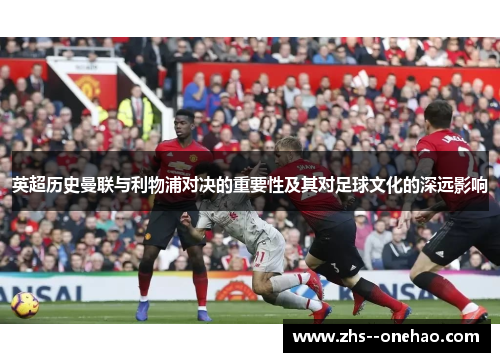 英超历史曼联与利物浦对决的重要性及其对足球文化的深远影响