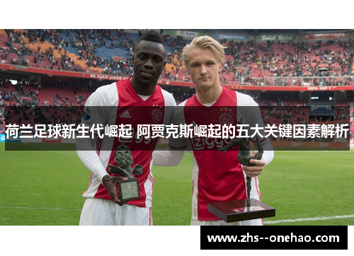 荷兰足球新生代崛起 阿贾克斯崛起的五大关键因素解析