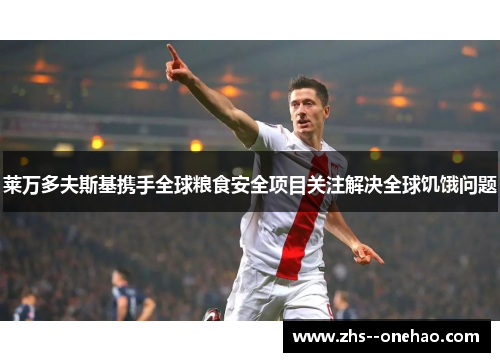 莱万多夫斯基携手全球粮食安全项目关注解决全球饥饿问题