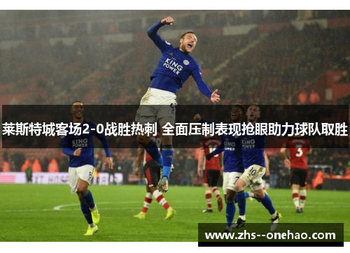莱斯特城客场2-0战胜热刺 全面压制表现抢眼助力球队取胜 莱斯特城客场2-0战胜热刺 全面压制表现抢眼助力球队取胜