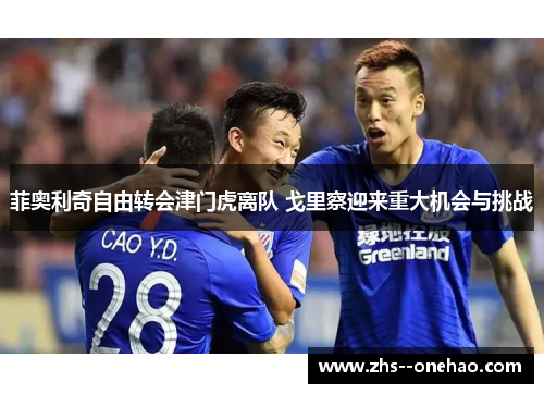 菲奥利奇自由转会津门虎离队 戈里察迎来重大机会与挑战