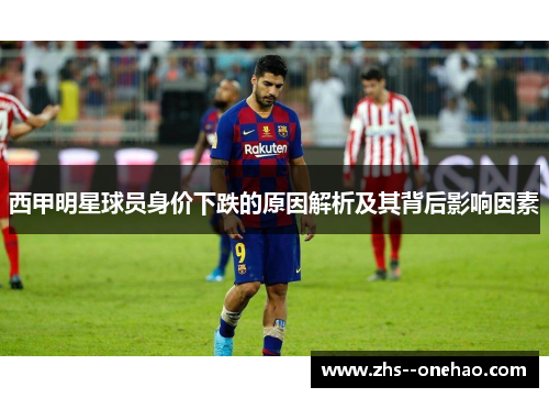 西甲明星球员身价下跌的原因解析及其背后影响因素