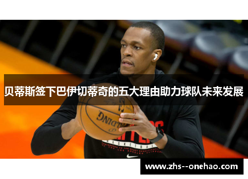 贝蒂斯签下巴伊切蒂奇的五大理由助力球队未来发展