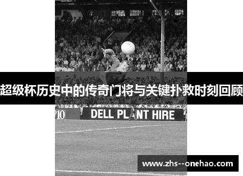 超级杯历史中的传奇门将与关键扑救时刻回顾