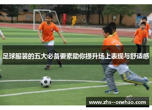 足球服装的五大必备要素助你提升场上表现与舒适感