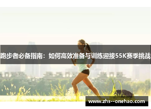 跑步者必备指南：如何高效准备与训练迎接55K赛季挑战
