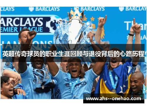 英超传奇球员的职业生涯回顾与退役背后的心路历程