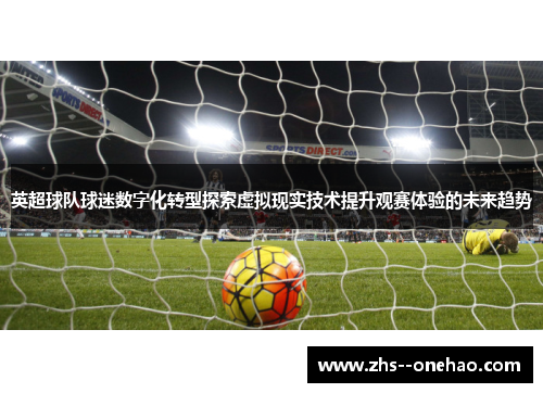 英超球队球迷数字化转型探索虚拟现实技术提升观赛体验的未来趋势