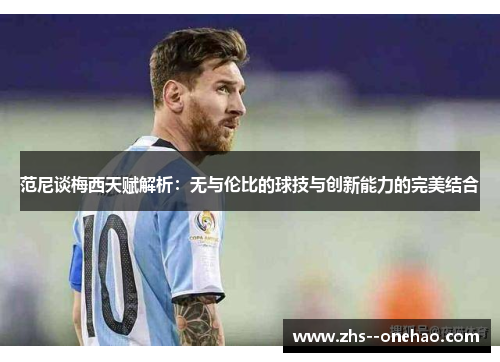 范尼谈梅西天赋解析:无与伦比的球技与创新能力的完美结合 范尼谈梅西天赋解析:无与伦比的球技与创新能力的完美结合