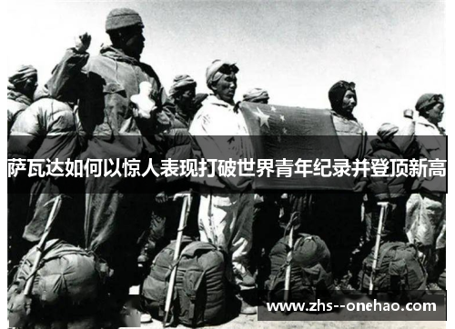 萨瓦达如何以惊人表现打破世界青年纪录并登顶新高 萨瓦达如何以惊人表现打破世界青年纪录并登顶新高