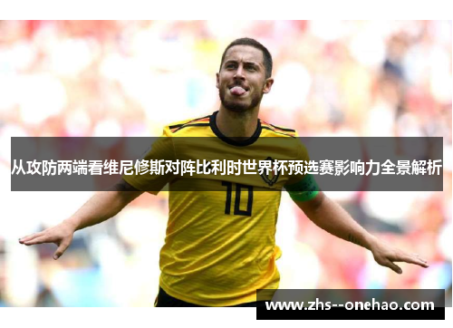 从攻防两端看维尼修斯对阵比利时世界杯预选赛影响力全景解析