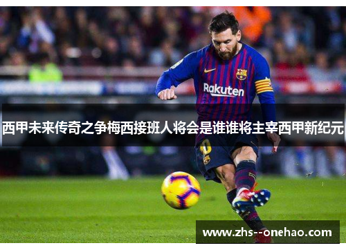 西甲未来传奇之争梅西接班人将会是谁谁将主宰西甲新纪元