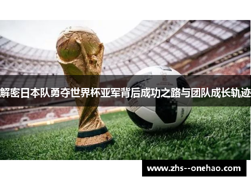 解密日本队勇夺世界杯亚军背后成功之路与团队成长轨迹