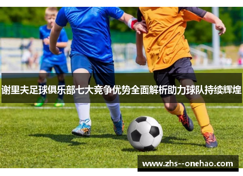 谢里夫足球俱乐部七大竞争优势全面解析助力球队持续辉煌