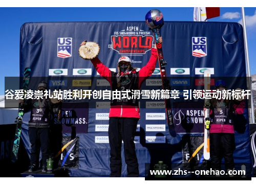 谷爱凌崇礼站胜利开创自由式滑雪新篇章 引领运动新标杆