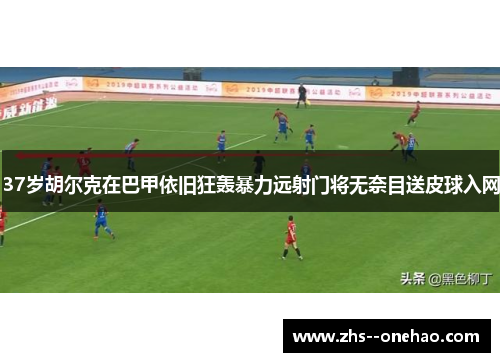 37岁胡尔克在巴甲依旧狂轰暴力远射门将无奈目送皮球入网