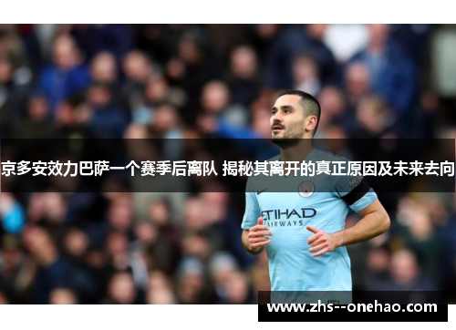 京多安效力巴萨一个赛季后离队 揭秘其离开的真正原因及未来去向 京多安效力巴萨一个赛季后离队 揭秘其离开的真正原因及未来去向