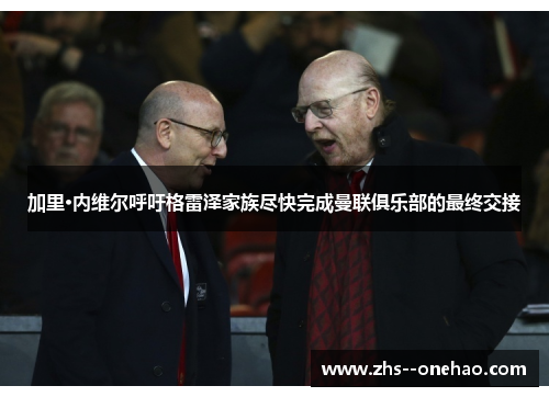 加里·内维尔呼吁格雷泽家族尽快完成曼联俱乐部的最终交接 加里·内维尔呼吁格雷泽家族尽快完成曼联俱乐部的最终交接