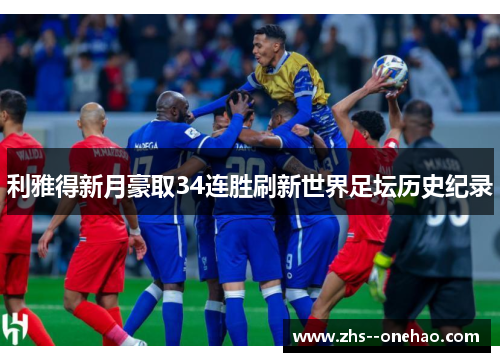 利雅得新月豪取34连胜刷新世界足坛历史纪录 利雅得新月豪取34连胜刷新世界足坛历史纪录