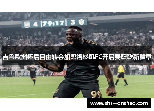 吉鲁欧洲杯后自由转会加盟洛杉矶FC开启美职联新篇章 吉鲁欧洲杯后自由转会加盟洛杉矶FC开启美职联新篇章