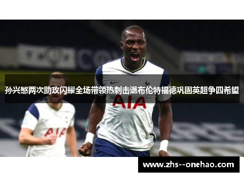 孙兴慜两次助攻闪耀全场带领热刺击退布伦特福德巩固英超争四希望