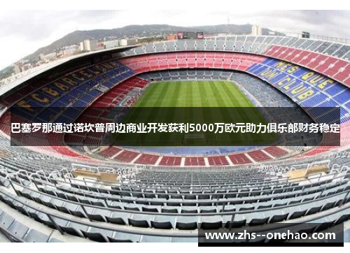 巴塞罗那通过诺坎普周边商业开发获利5000万欧元助力俱乐部财务稳定