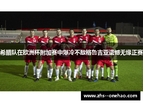 希腊队在欧洲杯附加赛中爆冷不敌格鲁吉亚遗憾无缘正赛 希腊队在欧洲杯附加赛中爆冷不敌格鲁吉亚遗憾无缘正赛