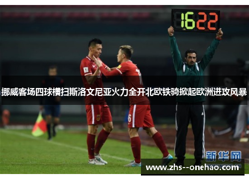 挪威客场四球横扫斯洛文尼亚火力全开北欧铁骑掀起欧洲进攻风暴 挪威客场四球横扫斯洛文尼亚火力全开北欧铁骑掀起欧洲进攻风暴
