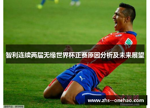 智利连续两届无缘世界杯正赛原因分析及未来展望 智利连续两届无缘世界杯正赛原因分析及未来展望