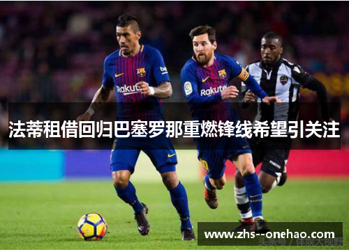 法蒂租借回归巴塞罗那重燃锋线希望引关注 法蒂租借回归巴塞罗那重燃锋线希望引关注