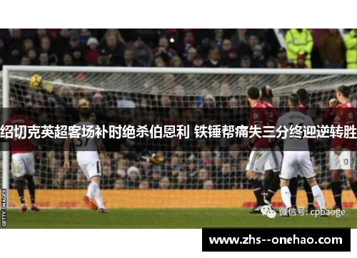 绍切克英超客场补时绝杀伯恩利 铁锤帮痛失三分终迎逆转胜 绍切克英超客场补时绝杀伯恩利 铁锤帮痛失三分终迎逆转胜