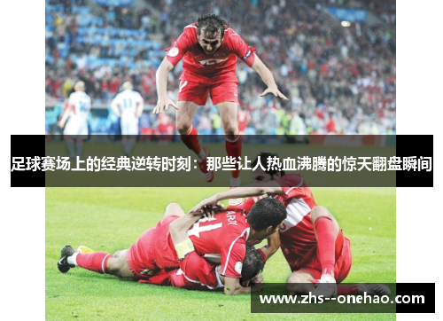 足球赛场上的经典逆转时刻：那些让人热血沸腾的惊天翻盘瞬间