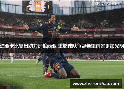 迪亚卡比复出助力瓦伦西亚 重燃球队争冠希望前景更加光明