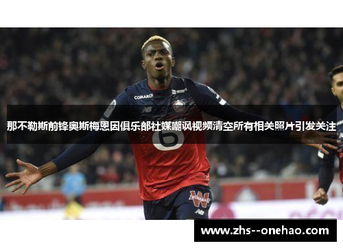 那不勒斯前锋奥斯梅恩因俱乐部社媒嘲讽视频清空所有相关照片引发关注