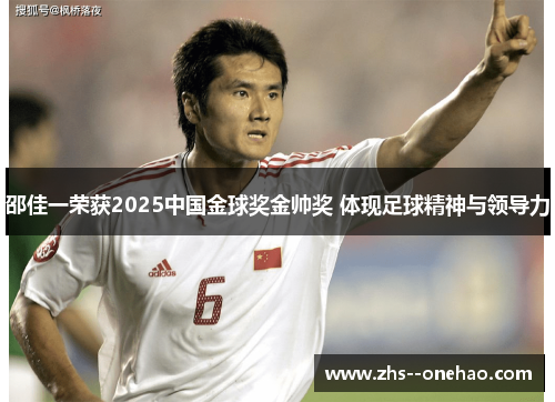 邵佳一荣获2025中国金球奖金帅奖 体现足球精神与领导力