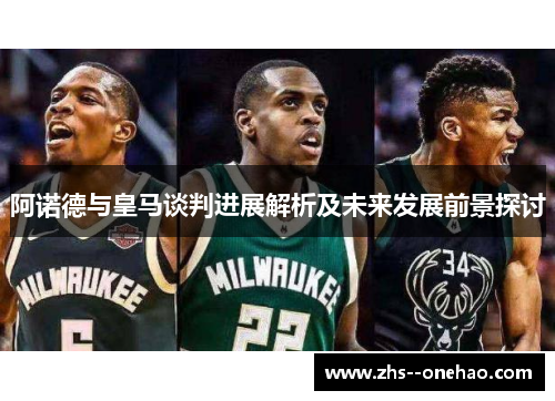 阿诺德与皇马谈判进展解析及未来发展前景探讨