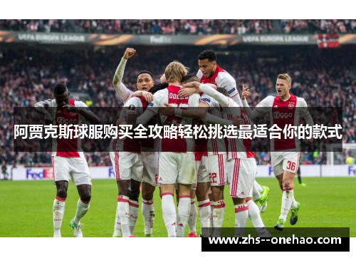 阿贾克斯球服购买全攻略轻松挑选最适合你的款式