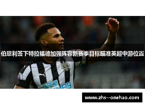 伯恩利签下特拉福德加强阵容新赛季目标瞄准英超中游位置
