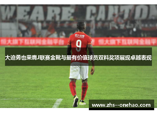 大迫勇也荣膺J联赛金靴与最有价值球员双料奖项展现卓越表现
