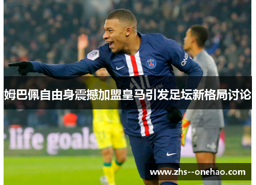 姆巴佩自由身震撼加盟皇马引发足坛新格局讨论 姆巴佩自由身震撼加盟皇马引发足坛新格局讨论