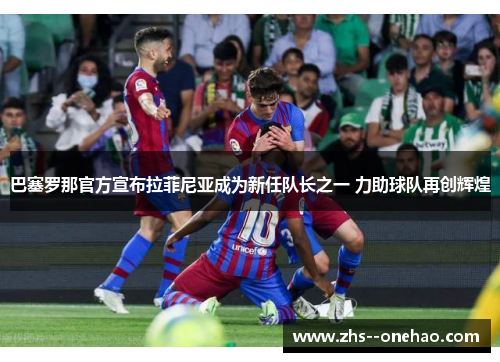 巴塞罗那官方宣布拉菲尼亚成为新任队长之一 力助球队再创辉煌 巴塞罗那官方宣布拉菲尼亚成为新任队长之一 力助球队再创辉煌