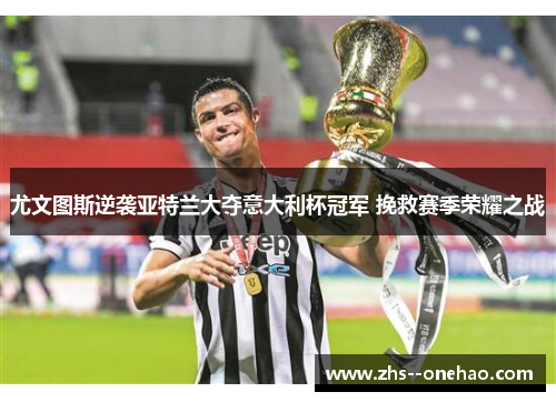 尤文图斯逆袭亚特兰大夺意大利杯冠军 挽救赛季荣耀之战 尤文图斯逆袭亚特兰大夺意大利杯冠军 挽救赛季荣耀之战