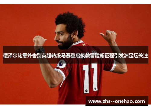 德泽尔比意外告别英超转投马赛重启执教冒险新征程引发洲足坛关注 德泽尔比意外告别英超转投马赛重启执教冒险新征程引发洲足坛关注