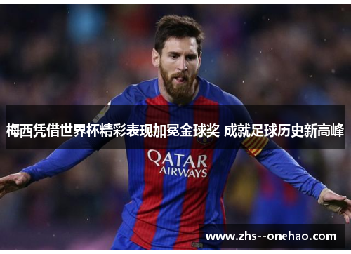 梅西凭借世界杯精彩表现加冕金球奖 成就足球历史新高峰 梅西凭借世界杯精彩表现加冕金球奖 成就足球历史新高峰