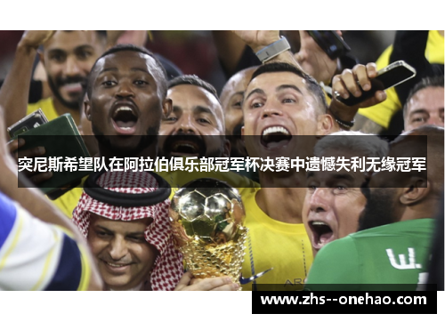 突尼斯希望队在阿拉伯俱乐部冠军杯决赛中遗憾失利无缘冠军 突尼斯希望队在阿拉伯俱乐部冠军杯决赛中遗憾失利无缘冠军