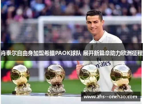 肖泰尔自由身加盟希腊PAOK球队 展开新篇章助力欧洲征程 肖泰尔自由身加盟希腊PAOK球队 展开新篇章助力欧洲征程