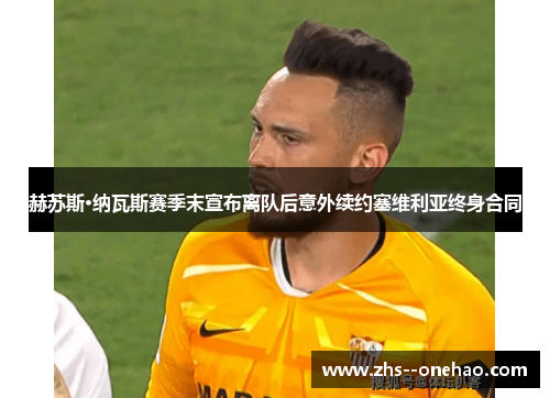 赫苏斯·纳瓦斯赛季末宣布离队后意外续约塞维利亚终身合同 赫苏斯·纳瓦斯赛季末宣布离队后意外续约塞维利亚终身合同