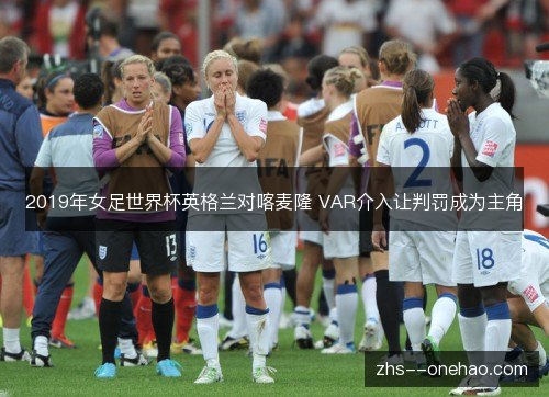2019年女足世界杯英格兰对喀麦隆 VAR介入让判罚成为主角